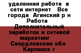удаленная работа  в сети интернет - Все города, Агинский р-н Работа » Дополнительный заработок и сетевой маркетинг   . Свердловская обл.,Карпинск г.